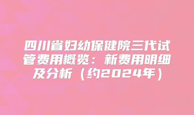 四川省妇幼保健院三代试管费用概览：新费用明细及分析（约2024年）