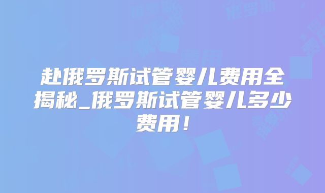 赴俄罗斯试管婴儿费用全揭秘_俄罗斯试管婴儿多少费用！