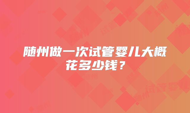 随州做一次试管婴儿大概花多少钱？
