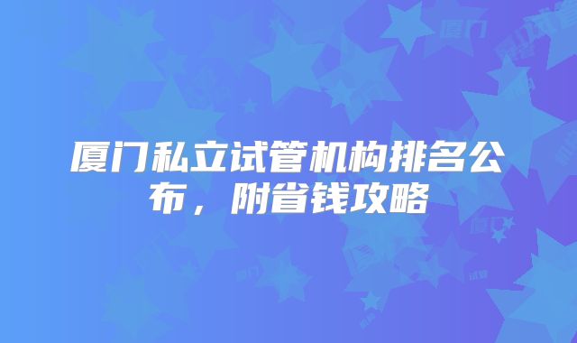 厦门私立试管机构排名公布,附省钱攻略