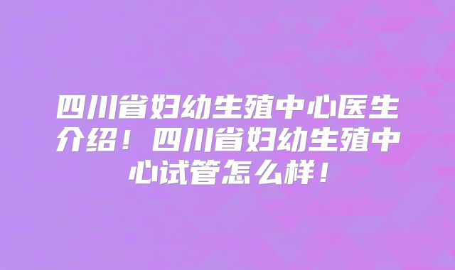 四川省妇幼生殖中心医生介绍！四川省妇幼生殖中心试管怎么样！
