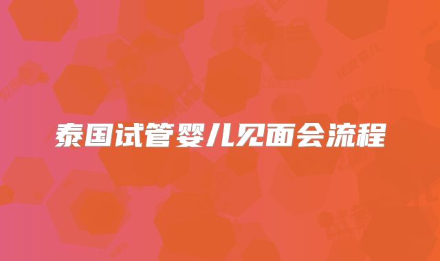 泰国试管婴儿见面会流程