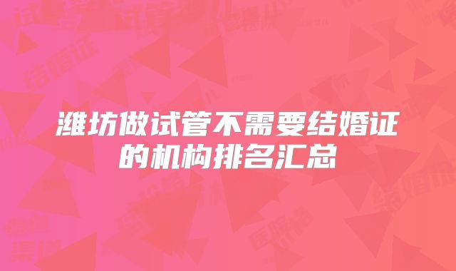 潍坊做试管不需要结婚证的机构排名汇总