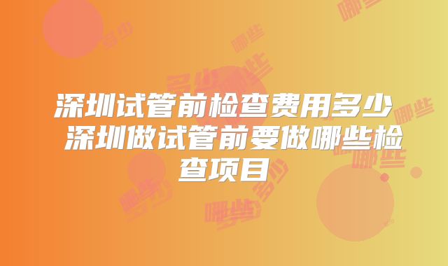 深圳试管前检查费用多少 深圳做试管前要做哪些检查项目