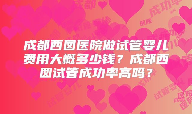 成都西囡医院做试管婴儿费用大概多少钱?成都西囡试管成功率高吗?