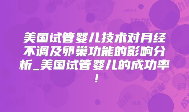 美国试管婴儿技术对月经不调及卵巢功能的影响分析_美国试管婴儿的成功率！