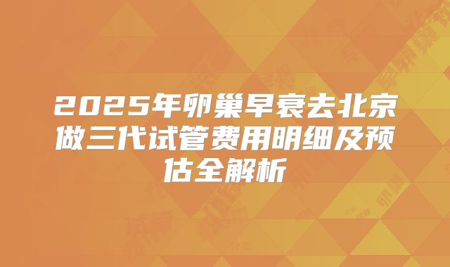 2025年卵巢早衰去北京做三代试管费用明细及预估全解析