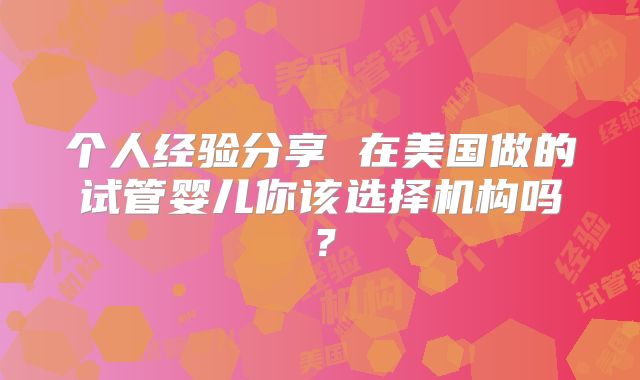 个人经验分享 在美国做的试管婴儿你该选择机构吗?