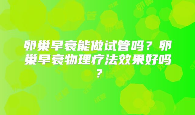 卵巢早衰能做试管吗？卵巢早衰物理疗法效果好吗？