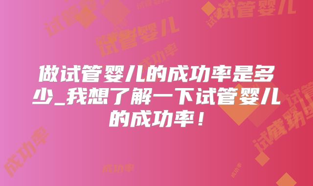 做试管婴儿的成功率是多少_我想了解一下试管婴儿的成功率！
