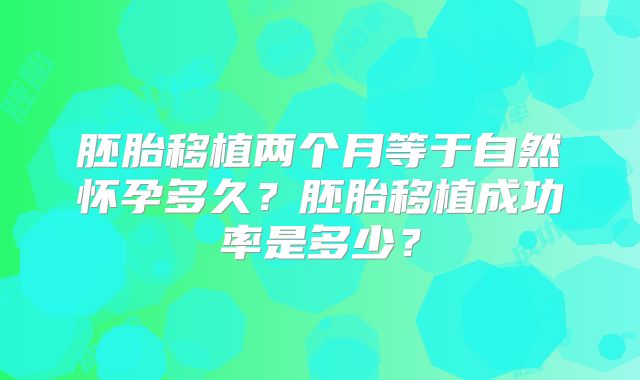 胚胎移植两个月等于自然怀孕多久?胚胎移植成功率是多少?