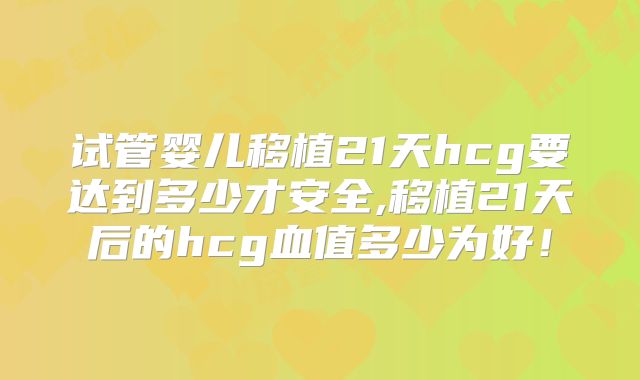 试管婴儿移植21天hcg要达到多少才安全,移植21天后的hcg血值多少为好！