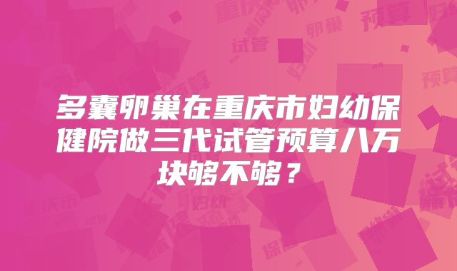 多囊卵巢在重庆市妇幼保健院做三代试管预算八万块够不够？