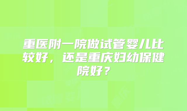 重医附一院做试管婴儿比较好，还是重庆妇幼保健院好？