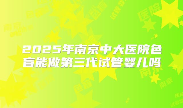 2025年南京中大医院色盲能做第三代试管婴儿吗