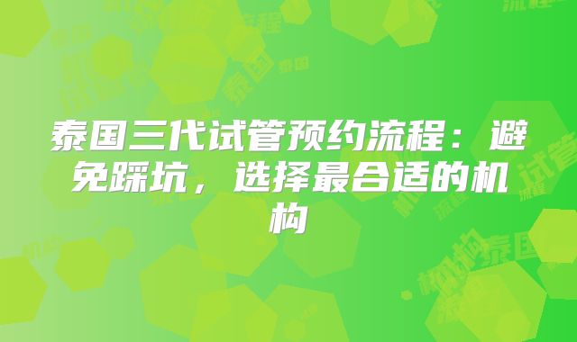 泰国三代试管预约流程：避免踩坑，选择最合适的机构