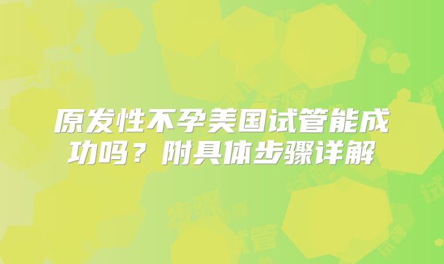 原发性不孕美国试管能成功吗？附具体步骤详解
