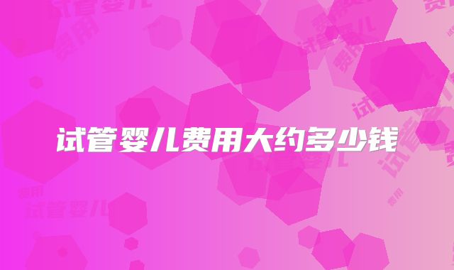 试管婴儿费用大约多少钱