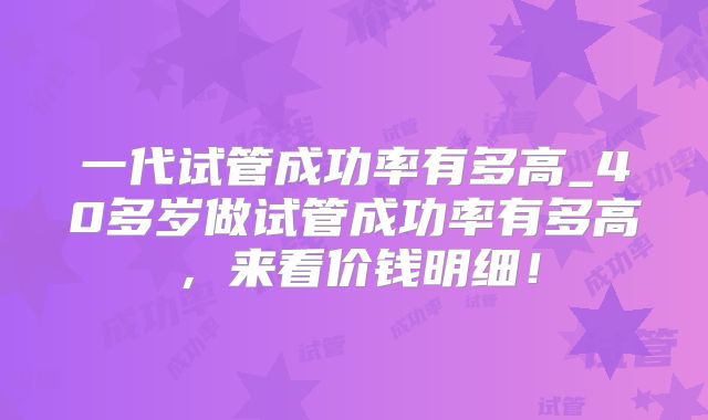 一代试管成功率有多高_40多岁做试管成功率有多高,来看价钱明细!