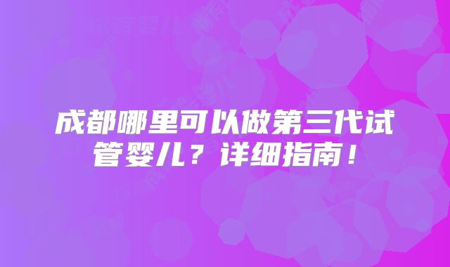 成都哪里可以做第三代试管婴儿?详细指南!