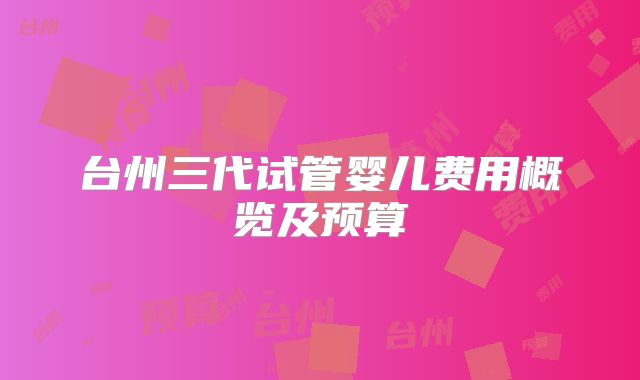 台州三代试管婴儿费用概览及预算