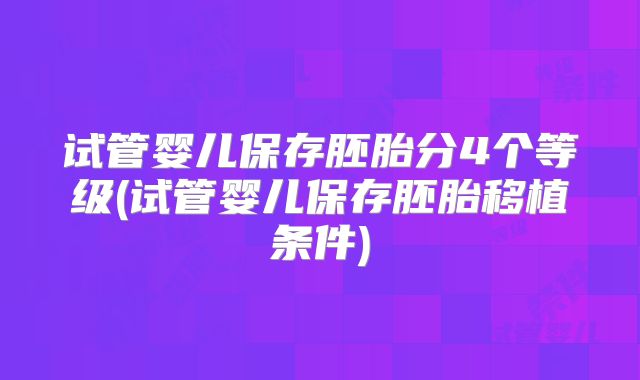 试管婴儿保存胚胎分4个等级(试管婴儿保存胚胎移植条件)