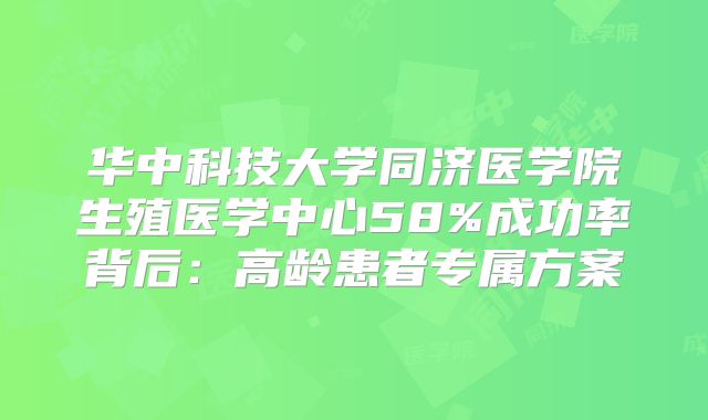 华中科技大学同济医学院生殖医学中心58%成功率背后:高龄患者专属方案
