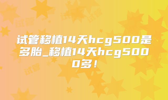 试管移植14天hcg500是多胎_移植14天hcg5000多!
