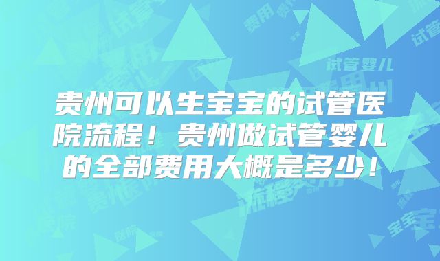 贵州可以生宝宝的试管医院流程！贵州做试管婴儿的全部费用大概是多少！