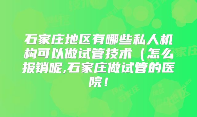 石家庄地区有哪些私人机构可以做试管技术（怎么报销呢,石家庄做试管的医院！