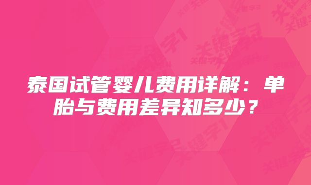 泰国试管婴儿费用详解:单胎与费用差异知多少?