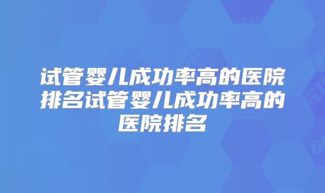 试管婴儿成功率高的医院排名试管婴儿成功率高的医院排名