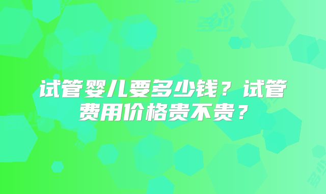 试管婴儿要多少钱？试管费用价格贵不贵？