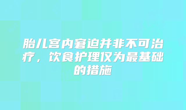 胎儿宫内窘迫并非不可治疗，饮食护理仅为最基础的措施