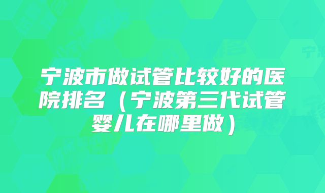 宁波市做试管比较好的医院排名（宁波第三代试管婴儿在哪里做）