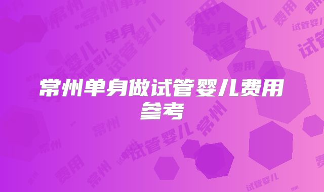 常州单身做试管婴儿费用参考