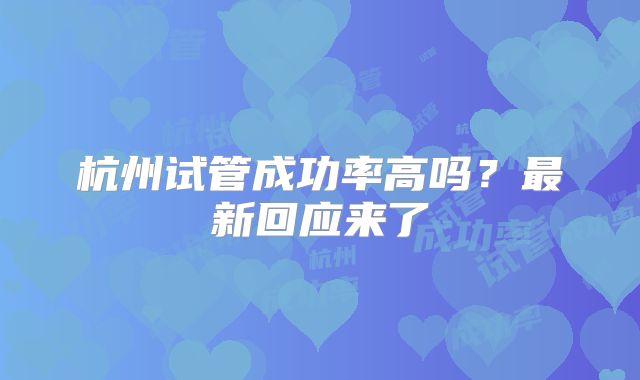 杭州试管成功率高吗？最新回应来了