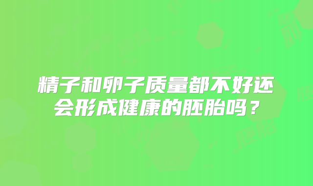 精子和卵子质量都不好还会形成健康的胚胎吗？