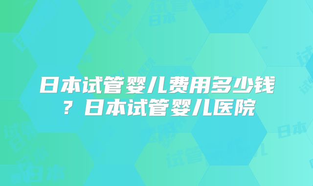 日本试管婴儿费用多少钱？日本试管婴儿医院