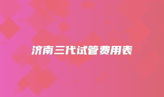 济南三代试管费用表