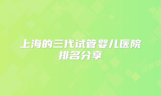 上海的三代试管婴儿医院排名分享