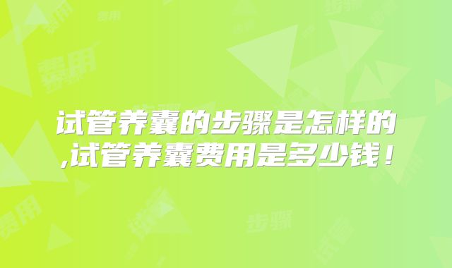 试管养囊的步骤是怎样的,试管养囊费用是多少钱！
