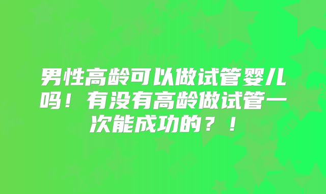 男性高龄可以做试管婴儿吗!有没有高龄做试管一次能成功的?!