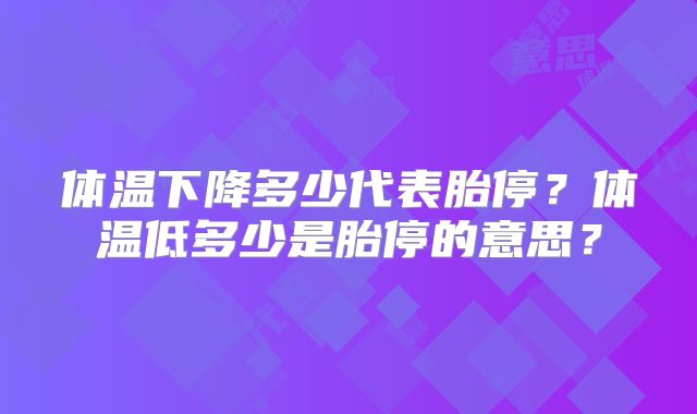 体温下降多少代表胎停?体温低多少是胎停的意思?