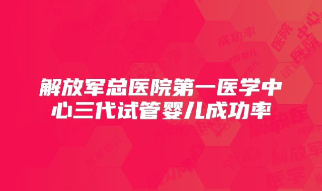 解放军总医院第一医学中心三代试管婴儿成功率