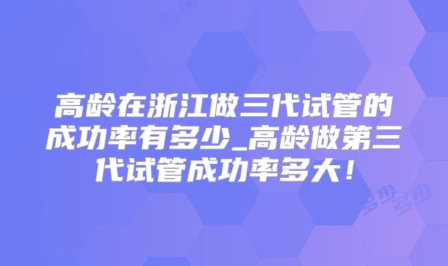 高龄在浙江做三代试管的成功率有多少_高龄做第三代试管成功率多大!