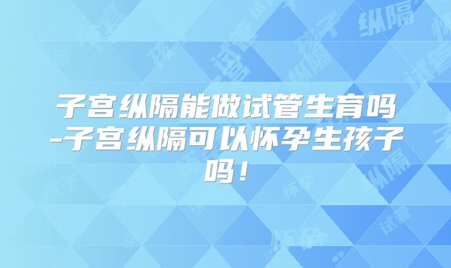 子宫纵隔能做试管生育吗-子宫纵隔可以怀孕生孩子吗！
