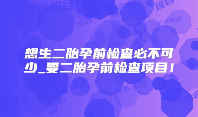 想生二胎孕前检查必不可少_要二胎孕前检查项目！