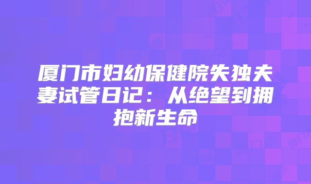 厦门市妇幼保健院失独夫妻试管日记：从绝望到拥抱新生命