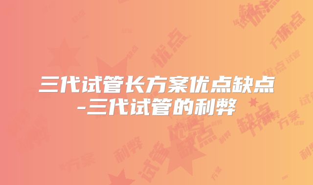 三代试管长方案优点缺点-三代试管的利弊